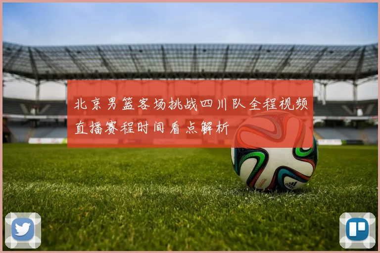 北京男篮客场挑战四川队全程视频直播赛程时间看点解析