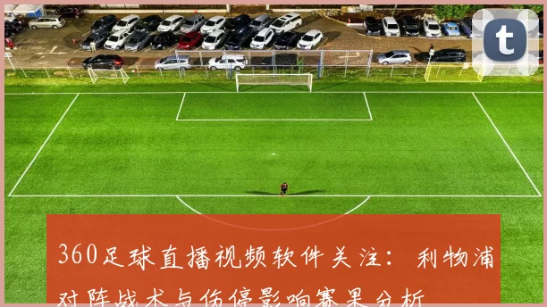 360足球直播视频软件关注：利物浦对阵战术与伤停影响赛果分析