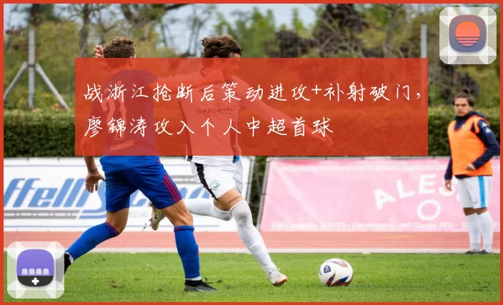 战浙江抢断后策动进攻+补射破门，廖锦涛攻入个人中超首球