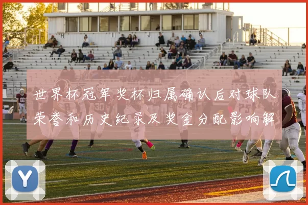 世界杯冠军奖杯归属确认后对球队荣誉和历史纪录及奖金分配影响解读