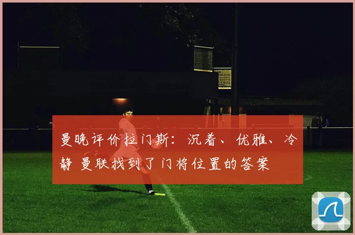 曼晚评价拉门斯：沉着、优雅、冷静 曼联找到了门将位置的答案