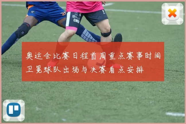 奥运会比赛日程首周重点赛事时间卫冕球队出场与决赛看点安排