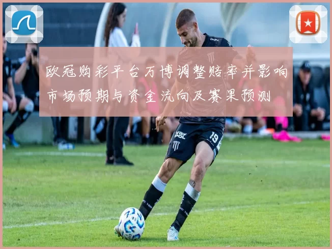 欧冠购彩平台万博调整赔率并影响市场预期与资金流向及赛果预测
