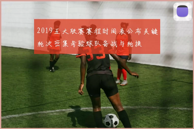 2019五大联赛赛程时间表公布关键轮次密集考验球队备战与轮换
