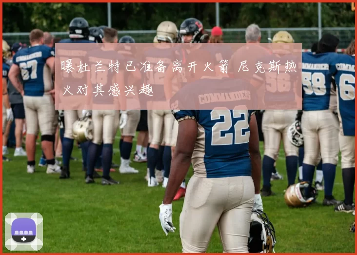 曝杜兰特已准备离开火箭 尼克斯热火对其感兴趣