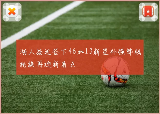 湖人接近签下46加13新星补强锋线轮换再迎新看点