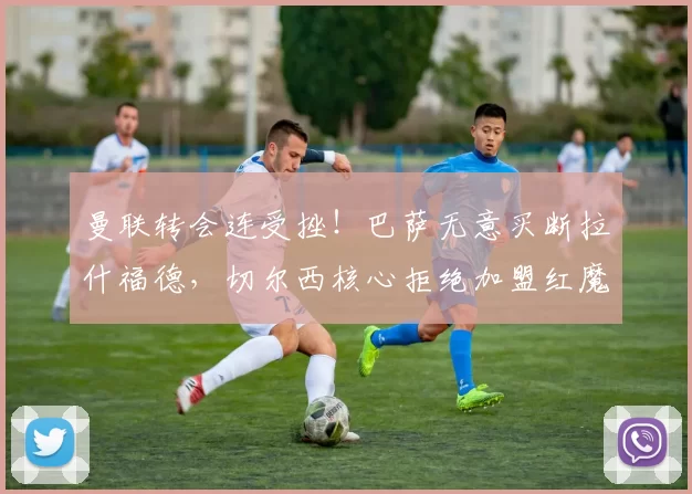 曼联转会连受挫！巴萨无意买断拉什福德，切尔西核心拒绝加盟红魔