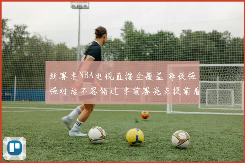 新赛季NBA电视直播全覆盖 每夜强强对话不容错过 季前赛亮点提前看