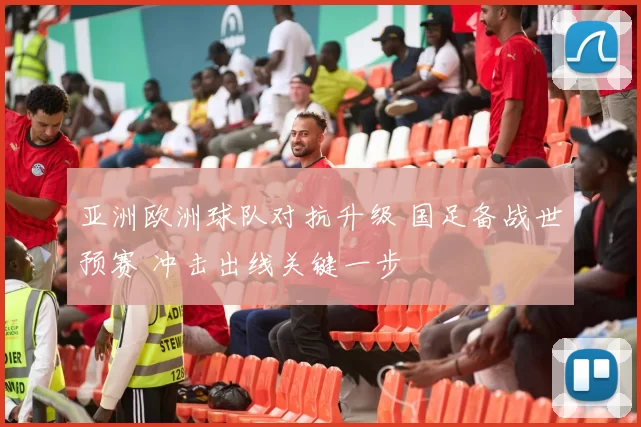 亚洲欧洲球队对抗升级 国足备战世预赛 冲击出线关键一步