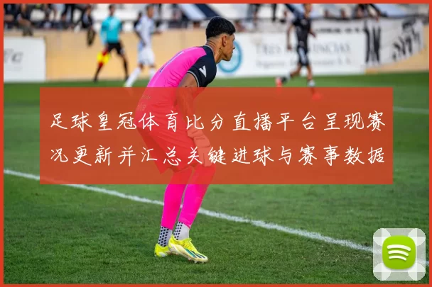 足球皇冠体育比分直播平台呈现赛况更新并汇总关键进球与赛事数据供球迷查阅