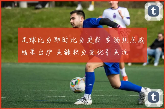 足球比分即时比分更新 多场焦点战结果出炉 关键积分变化引关注