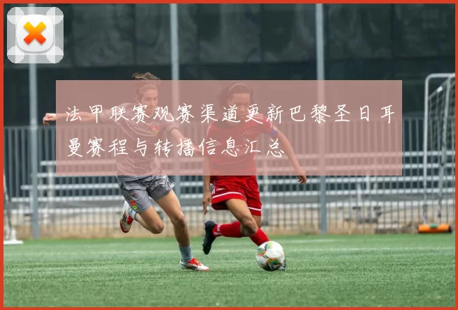 法甲联赛观赛渠道更新巴黎圣日耳曼赛程与转播信息汇总