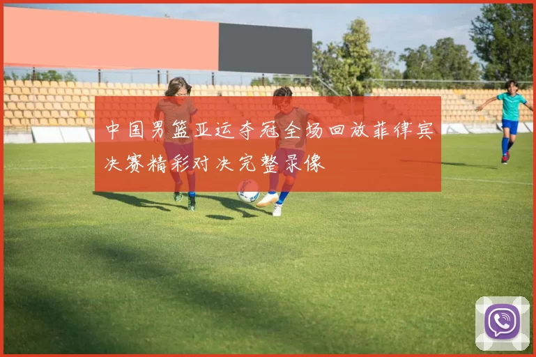 中国男篮亚运夺冠全场回放菲律宾决赛精彩对决完整录像