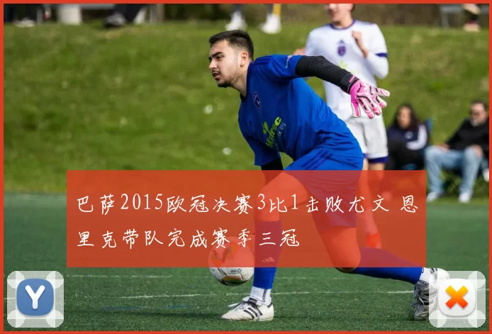 巴萨2015欧冠决赛3比1击败尤文 恩里克带队完成赛季三冠