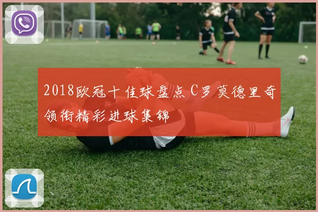 2018欧冠十佳球盘点 C罗莫德里奇领衔精彩进球集锦