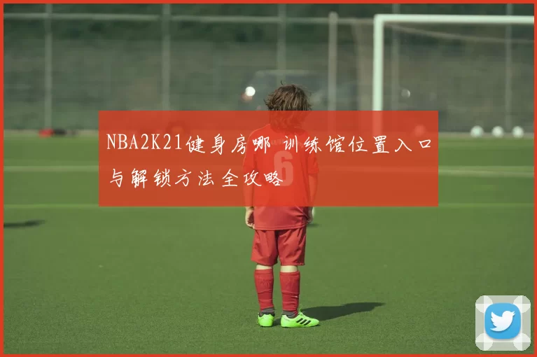 NBA2K21健身房哪 训练馆位置入口与解锁方法全攻略