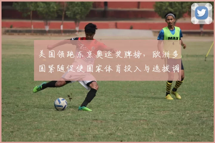 美国领跑东京奥运奖牌榜，欧洲多国紧随促使国家体育投入与选拔调整