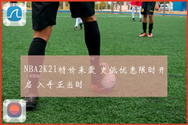NBA2K21特价来袭 史低优惠限时开启 入手正当时