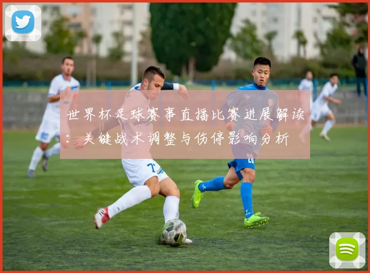 世界杯足球赛事直播比赛进展解读：关键战术调整与伤停影响分析