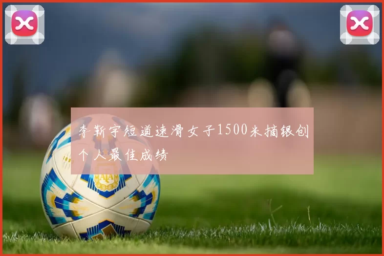 李靳宇短道速滑女子1500米摘银创个人最佳成绩