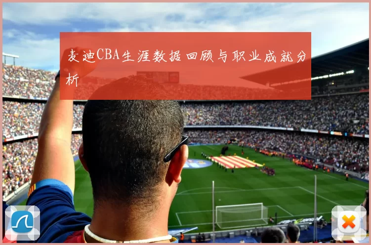 麦迪CBA生涯数据回顾与职业成就分析