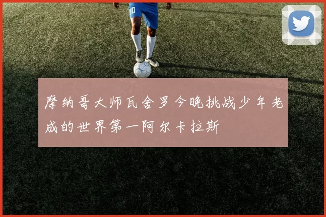 摩纳哥大师瓦舍罗今晚挑战少年老成的世界第一阿尔卡拉斯
