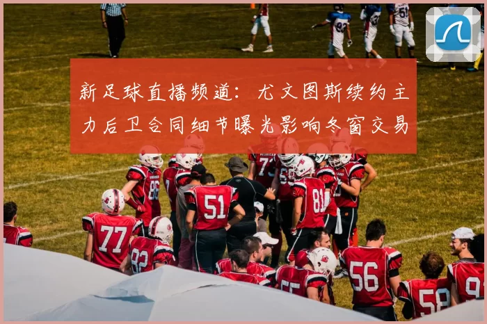 新足球直播频道：尤文图斯续约主力后卫合同细节曝光影响冬窗交易动向