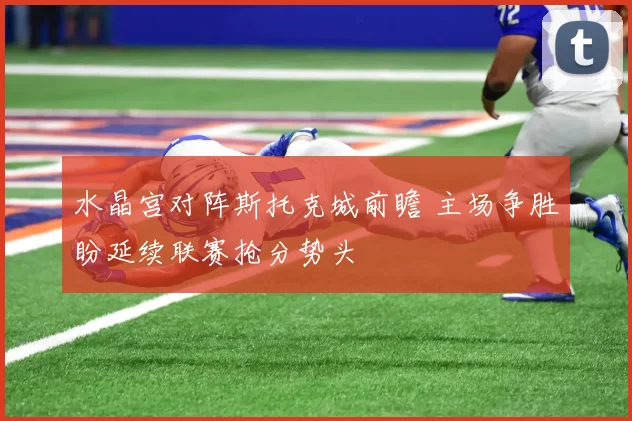 水晶宫对阵斯托克城前瞻 主场争胜盼延续联赛抢分势头