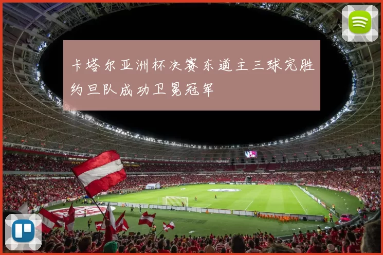 卡塔尔亚洲杯决赛东道主三球完胜约旦队成功卫冕冠军