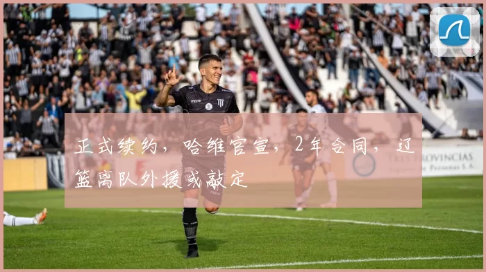 正式续约，哈维官宣，2年合同，辽篮离队外援或敲定