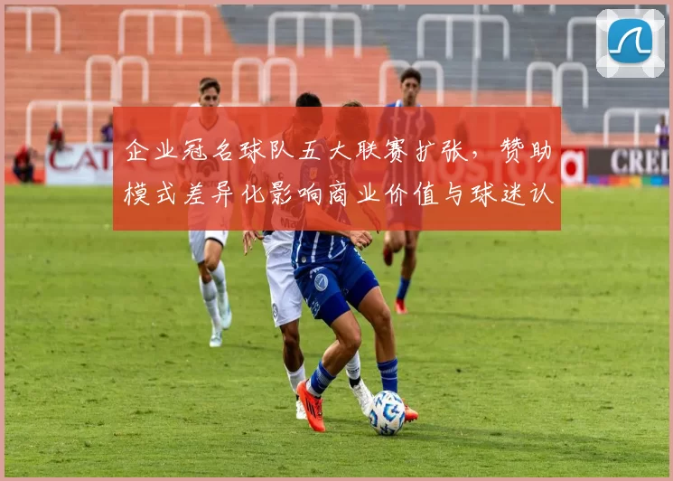 企业冠名球队五大联赛扩张，赞助模式差异化影响商业价值与球迷认同