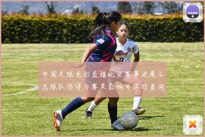 中国足球竞彩直播比分赛事进展汇总球队伤停与赛果影响可实时查询