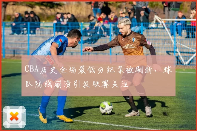 CBA历史全场最低分纪录被刷新，球队防线崩溃引发联赛关注