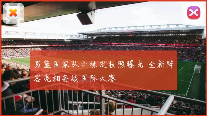 男篮国家队合练定妆照曝光 全新阵容亮相备战国际大赛