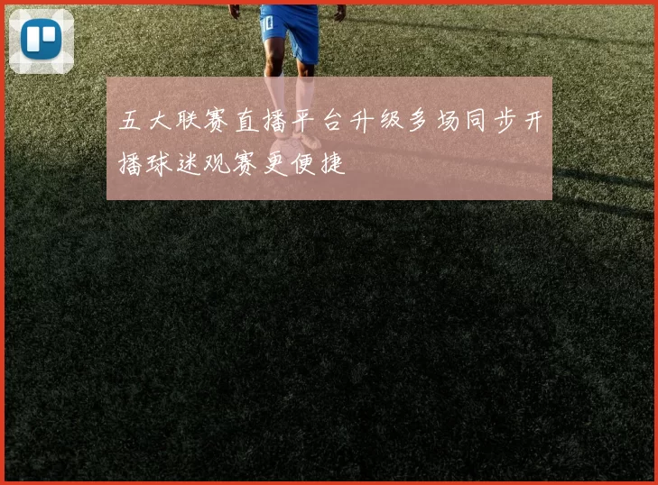 五大联赛直播平台升级多场同步开播球迷观赛更便捷