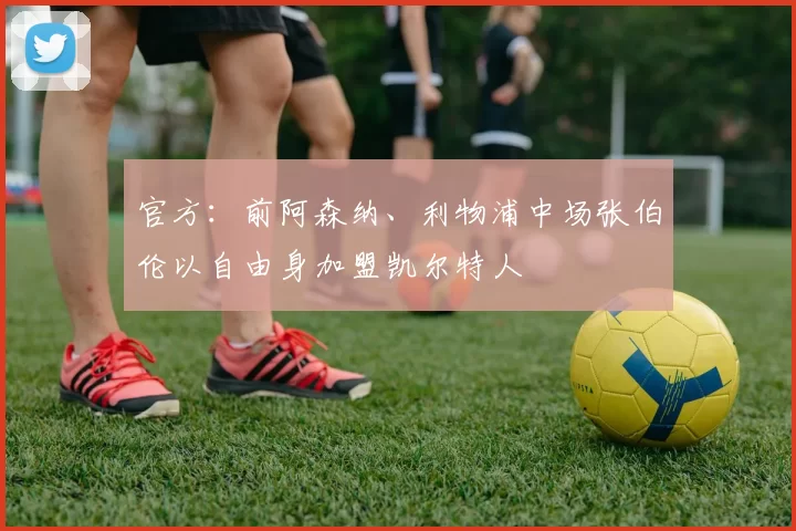 官方：前阿森纳、利物浦中场张伯伦以自由身加盟凯尔特人