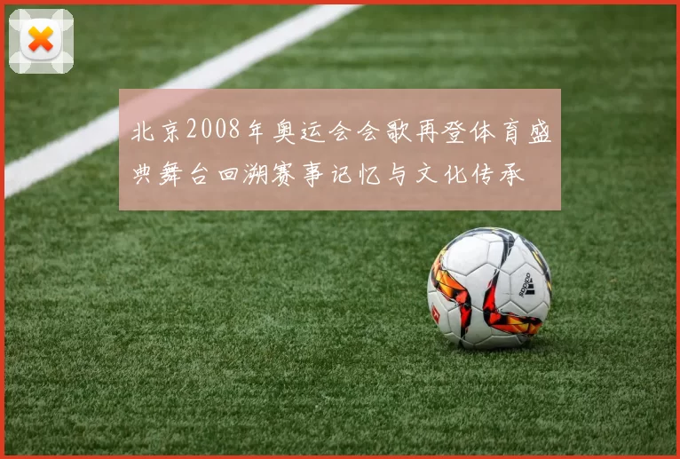 北京2008年奥运会会歌再登体育盛典舞台回溯赛事记忆与文化传承