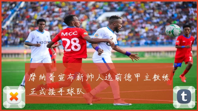 摩纳哥宣布新帅人选前德甲主教练正式接手球队