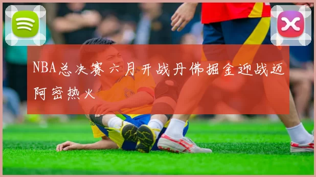 NBA总决赛六月开战丹佛掘金迎战迈阿密热火