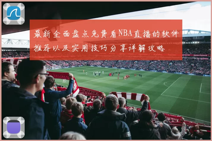 最新全面盘点免费看NBA直播的软件推荐以及实用技巧分享详解攻略