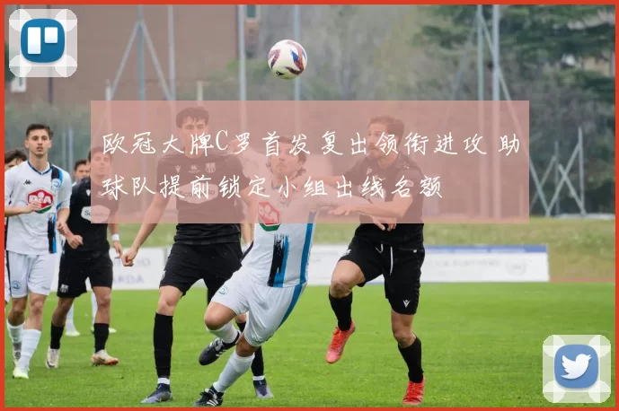 欧冠大牌C罗首发复出领衔进攻 助球队提前锁定小组出线名额