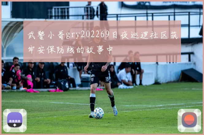 武警小哥gry202269日夜巡逻社区筑牢安保防线的故事中