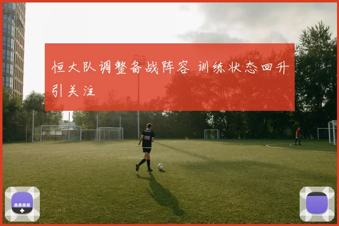 恒大队调整备战阵容 训练状态回升引关注