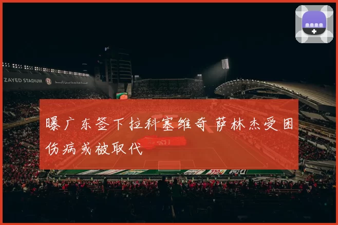 曝广东签下拉科塞维奇 萨林杰受困伤病或被取代