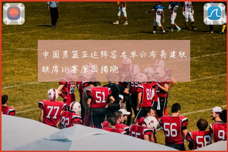 中国男篮亚运阵容名单公布易建联缺席比赛原因揭晓