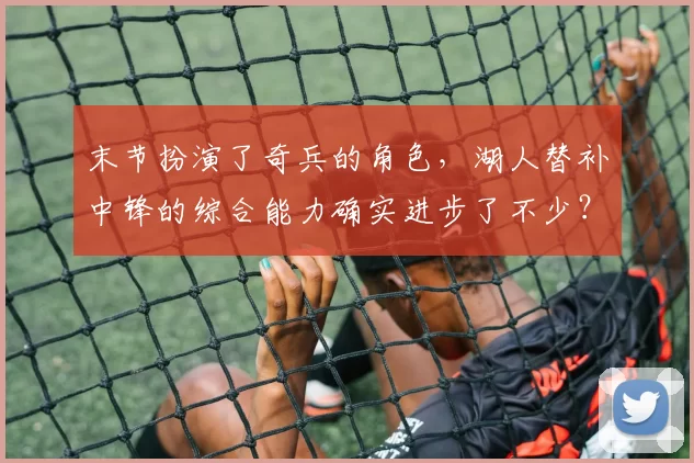 末节扮演了奇兵的角色，湖人替补中锋的综合能力确实进步了不少？