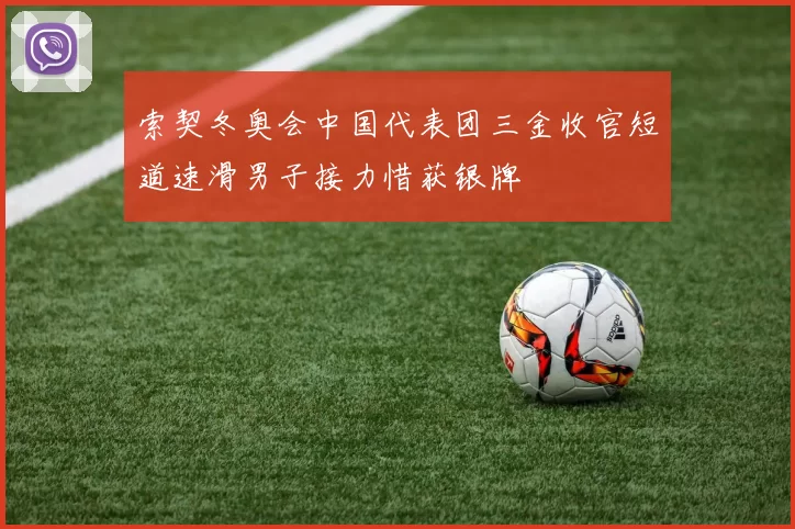 索契冬奥会中国代表团三金收官短道速滑男子接力惜获银牌