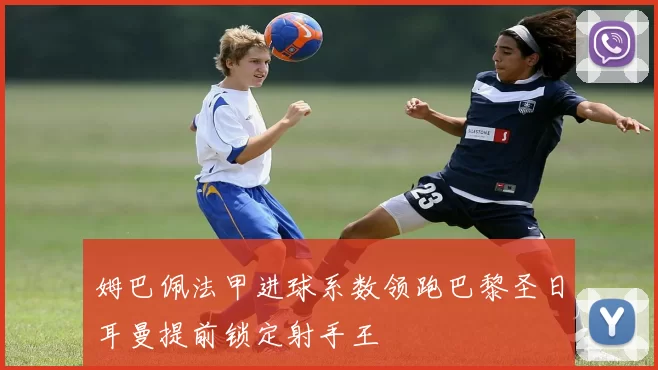 姆巴佩法甲进球系数领跑巴黎圣日耳曼提前锁定射手王