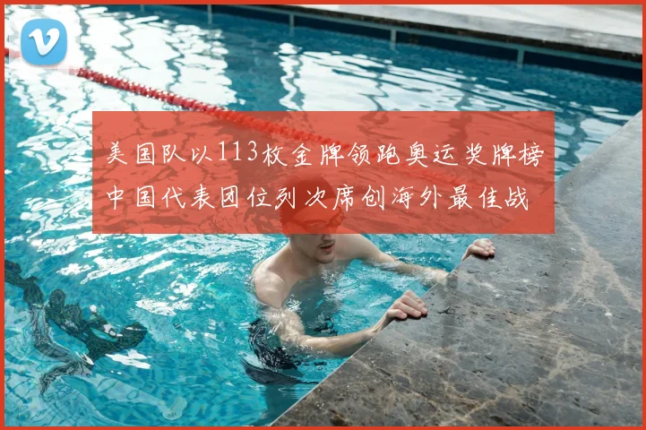 美国队以113枚金牌领跑奥运奖牌榜中国代表团位列次席创海外最佳战绩