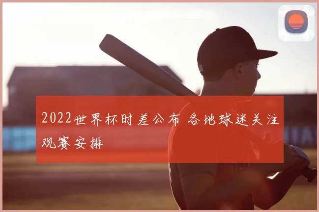 2022世界杯时差公布 各地球迷关注观赛安排